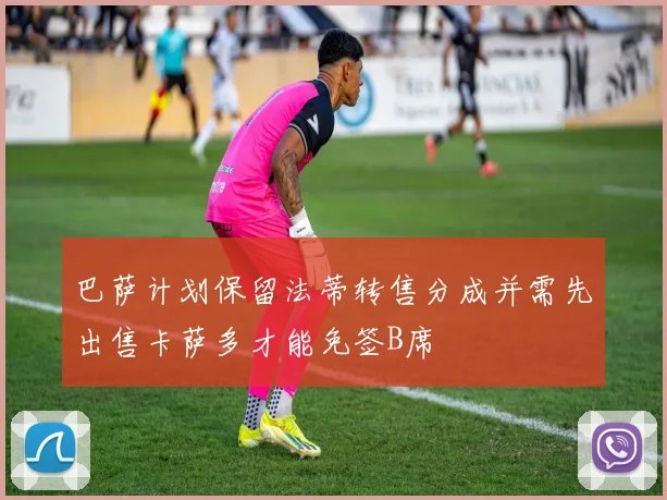 巴萨计划保留法蒂转售分成并需先出售卡萨多才能免签B席