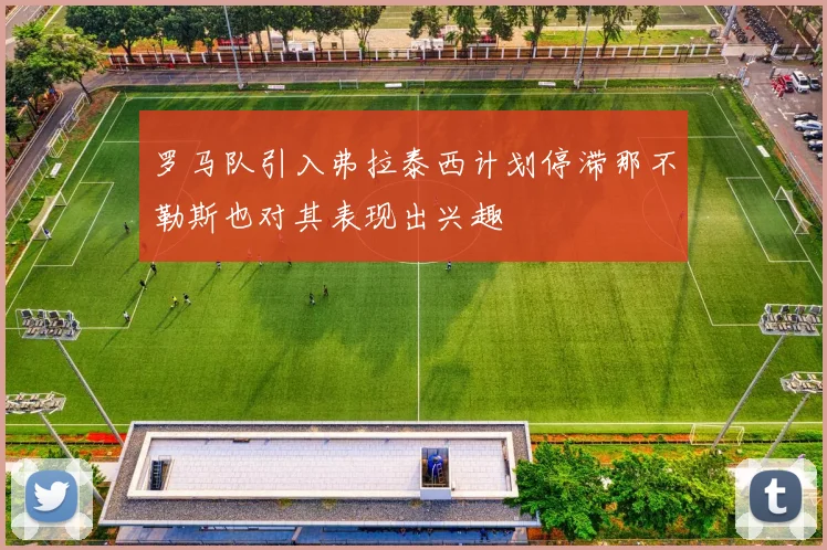 罗马队引入弗拉泰西计划停滞那不勒斯也对其表现出兴趣