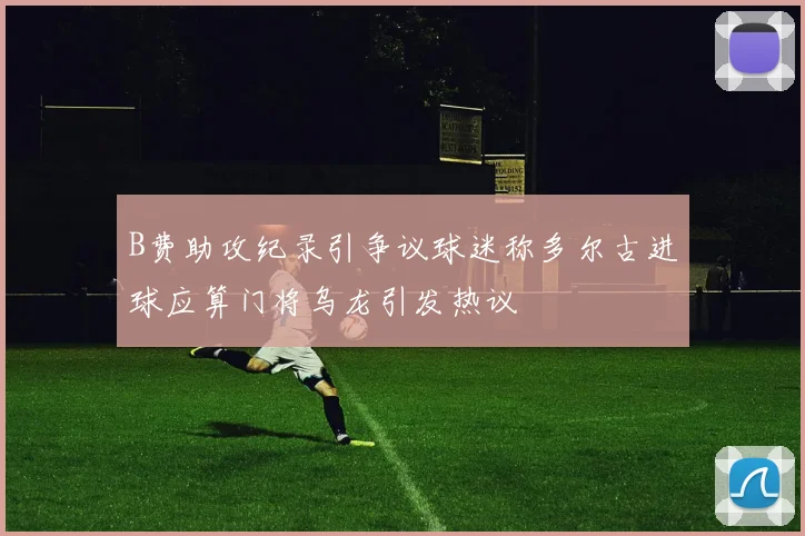 B费助攻纪录引争议球迷称多尔古进球应算门将乌龙引发热议