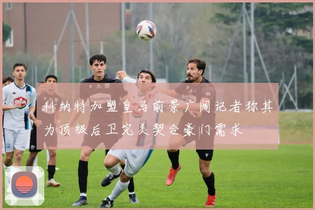 科纳特加盟皇马前景广阔记者称其为顶级后卫完美契合豪门需求