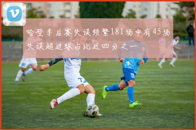 哈登季后赛失误频繁181场中有45场失误超进球占比近四分之一