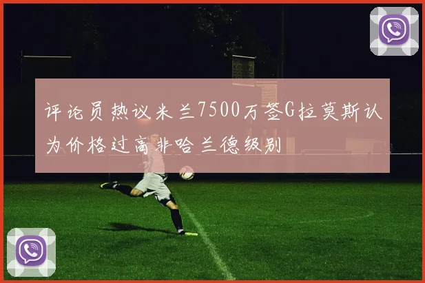 评论员热议米兰7500万签G拉莫斯认为价格过高非哈兰德级别