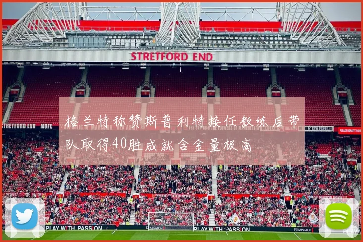 格兰特称赞斯普利特接任教练后带队取得40胜成就含金量极高