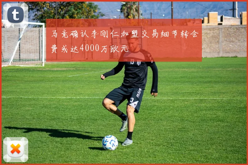 马竞确认李刚仁加盟交易细节转会费或达4000万欧元