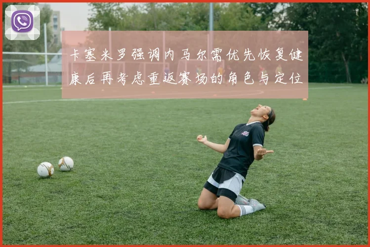 卡塞米罗强调内马尔需优先恢复健康后再考虑重返赛场的角色与定位
