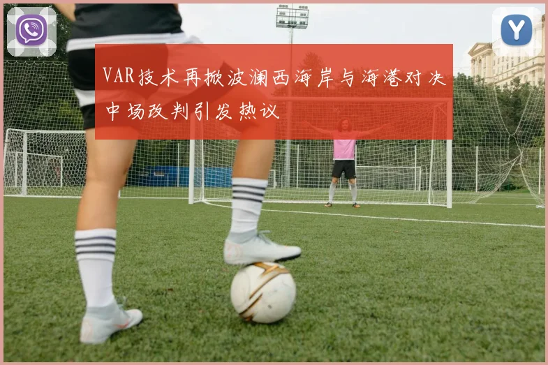 VAR技术再掀波澜西海岸与海港对决中场改判引发热议