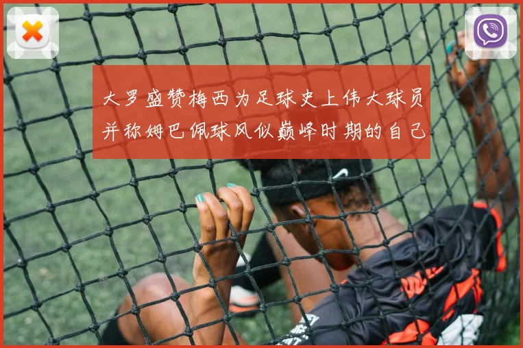 大罗盛赞梅西为足球史上伟大球员并称姆巴佩球风似巅峰时期的自己