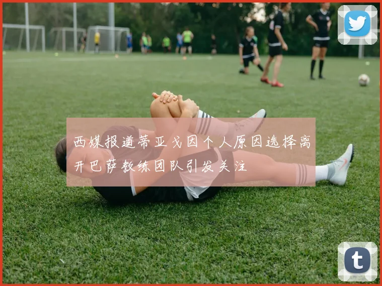 西媒报道蒂亚戈因个人原因选择离开巴萨教练团队引发关注