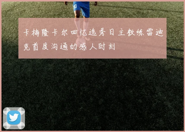 卡梅隆卡尔回忆选秀日主教练雷迪克首度沟通的感人时刻