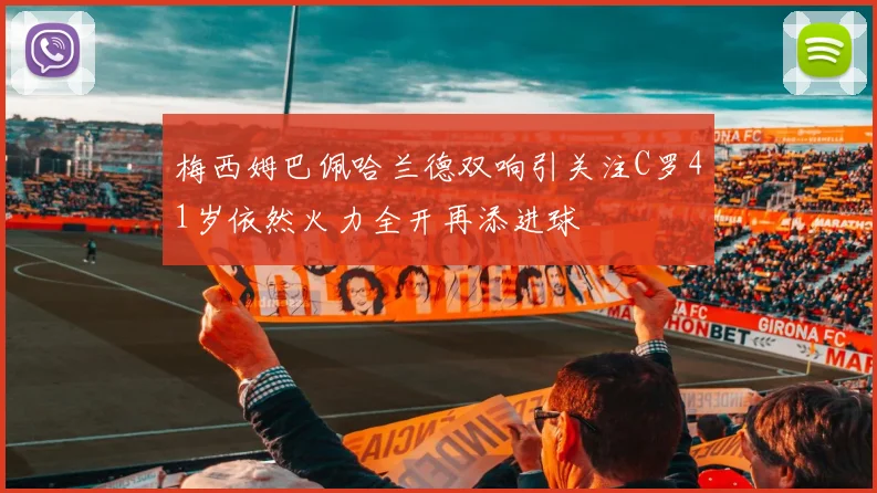 梅西姆巴佩哈兰德双响引关注C罗41岁依然火力全开再添进球