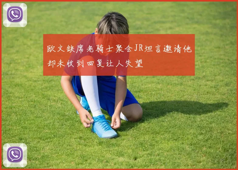 欧文缺席老骑士聚会JR坦言邀请他却未收到回复让人失望