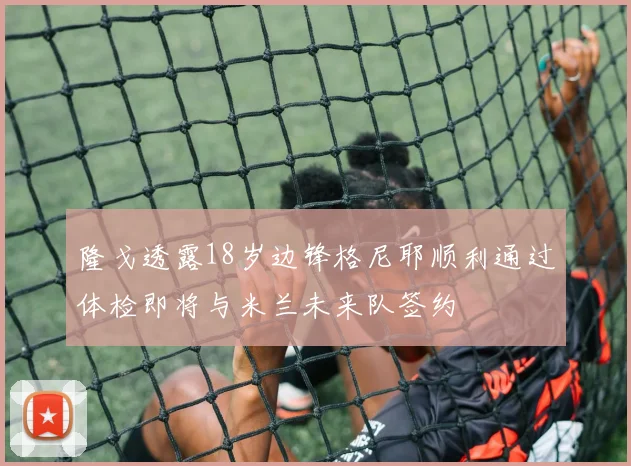 隆戈透露18岁边锋格尼耶顺利通过体检即将与米兰未来队签约