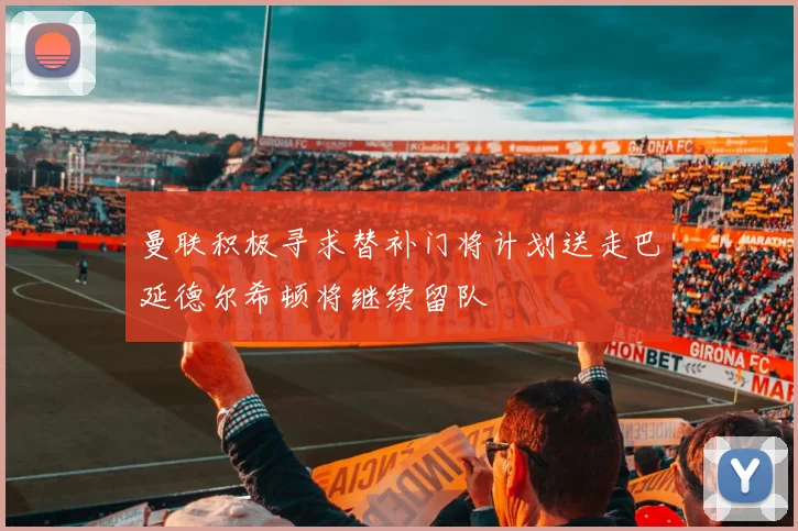 曼联积极寻求替补门将计划送走巴延德尔希顿将继续留队