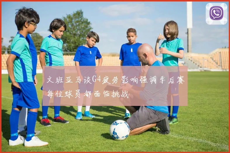 文班亚马谈G4疲劳影响强调季后赛每位球员都面临挑战