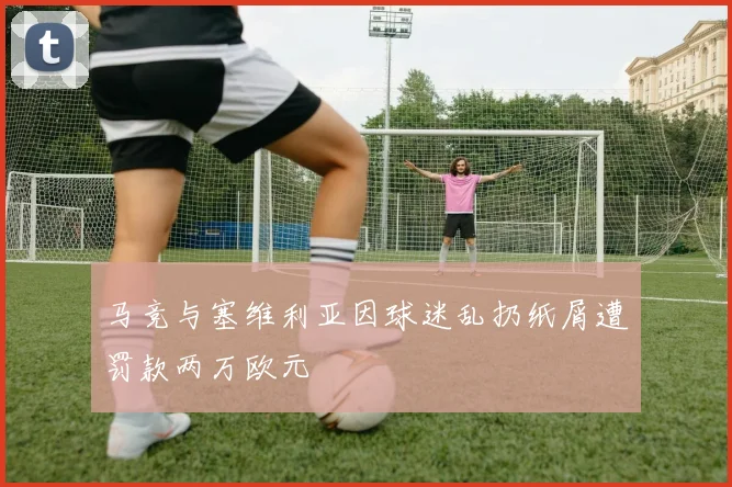 马竞与塞维利亚因球迷乱扔纸屑遭罚款两万欧元