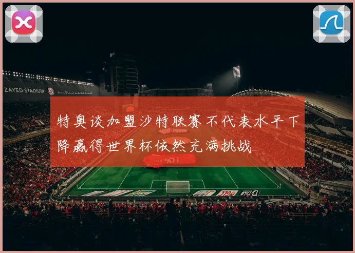 特奥谈加盟沙特联赛不代表水平下降赢得世界杯依然充满挑战