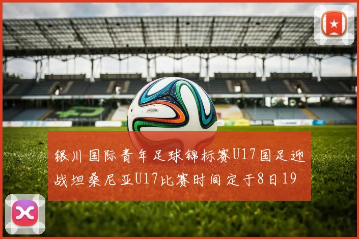 银川国际青年足球锦标赛U17国足迎战坦桑尼亚U17比赛时间定于8日19点35分