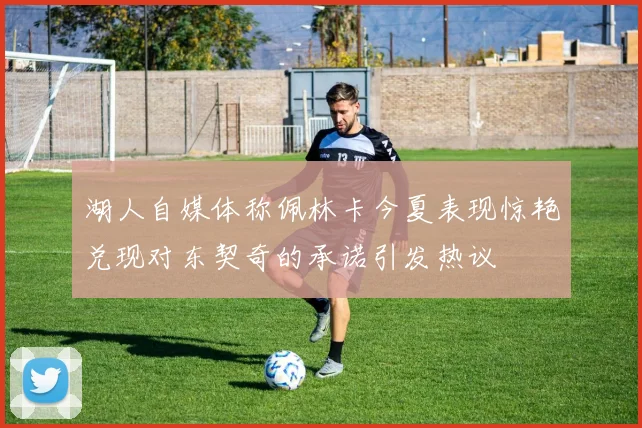 湖人自媒体称佩林卡今夏表现惊艳兑现对东契奇的承诺引发热议