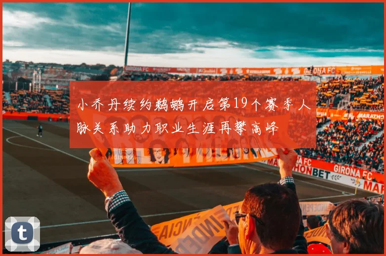 小乔丹续约鹈鹕开启第19个赛季人脉关系助力职业生涯再攀高峰
