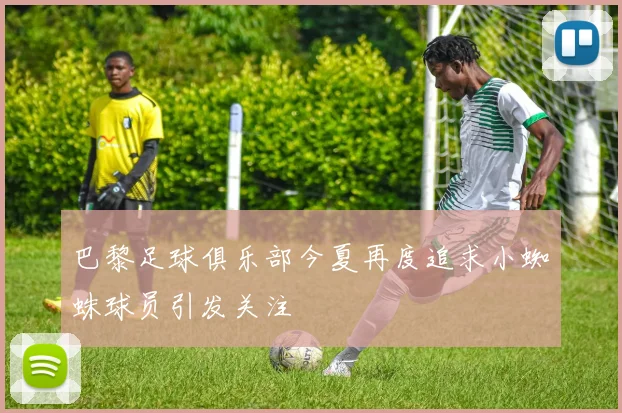 巴黎足球俱乐部今夏再度追求小蜘蛛球员引发关注