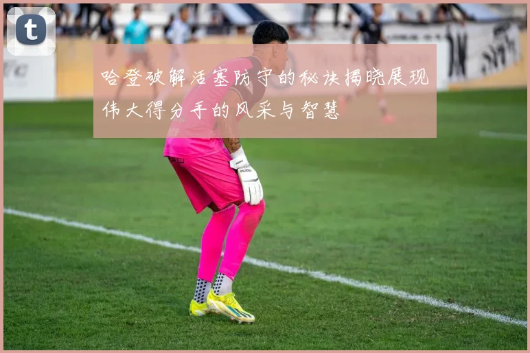 哈登破解活塞防守的秘诀揭晓展现伟大得分手的风采与智慧