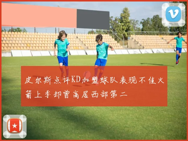 皮尔斯点评KD加盟球队表现不佳火箭上季却曾高居西部第二