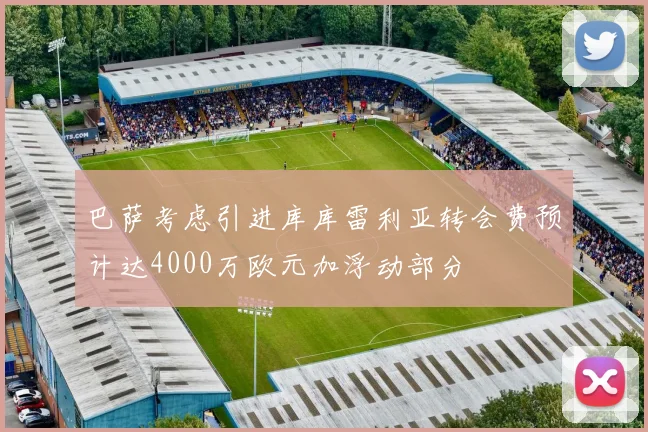 巴萨考虑引进库库雷利亚转会费预计达4000万欧元加浮动部分
