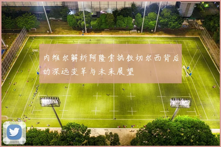 内维尔解析阿隆索执教切尔西背后的深远变革与未来展望