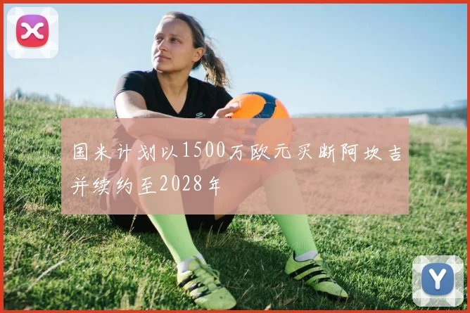 国米计划以1500万欧元买断阿坎吉并续约至2028年