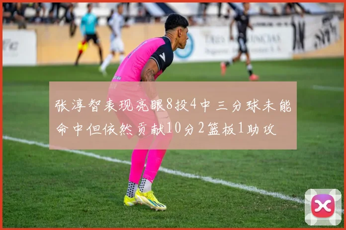 张淳智表现亮眼8投4中三分球未能命中但依然贡献10分2篮板1助攻