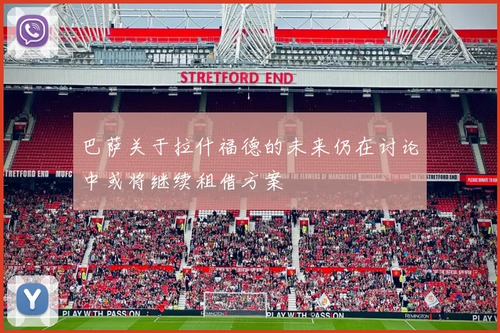 巴萨关于拉什福德的未来仍在讨论中或将继续租借方案