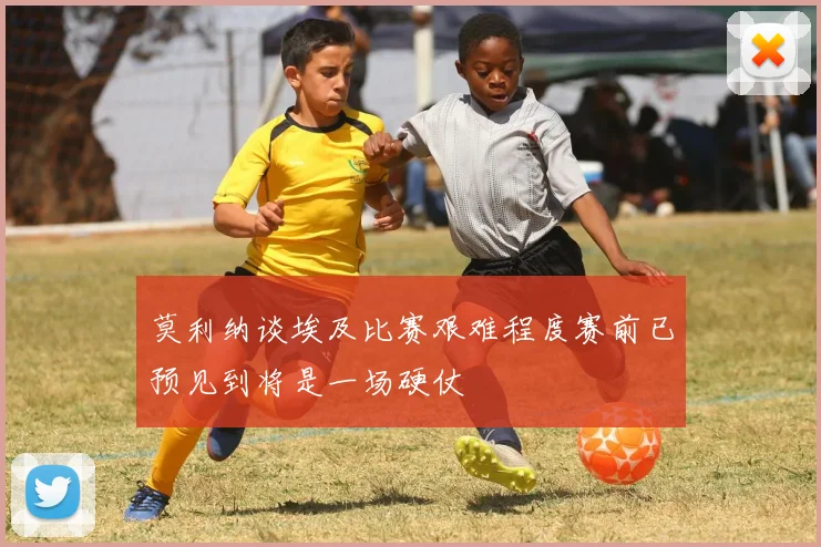 莫利纳谈埃及比赛艰难程度赛前已预见到将是一场硬仗