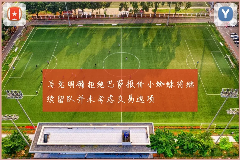 马竞明确拒绝巴萨报价小蜘蛛将继续留队并未考虑交易选项