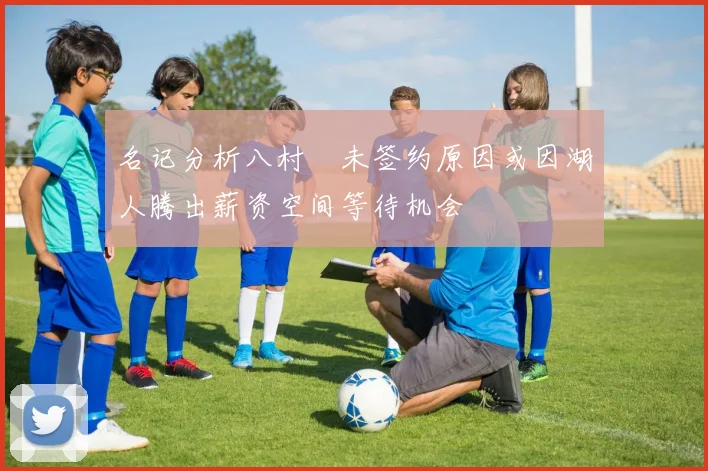 名记分析八村塁未签约原因或因湖人腾出薪资空间等待机会