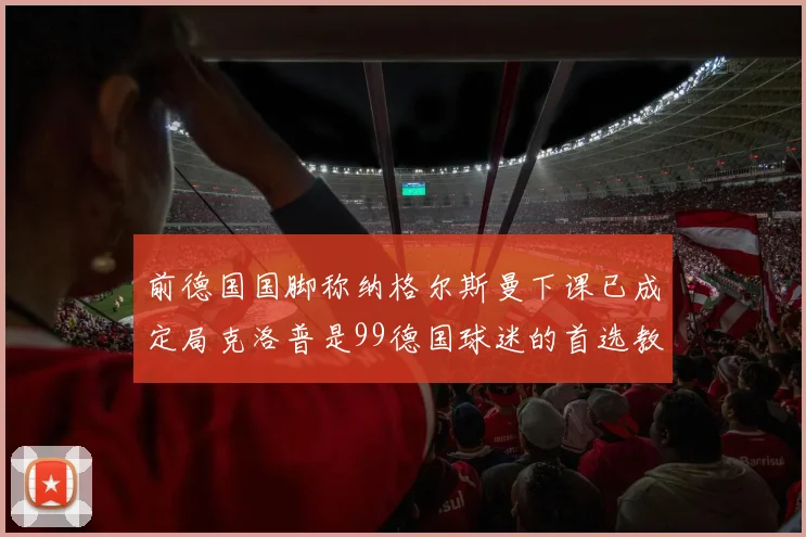 前德国国脚称纳格尔斯曼下课已成定局克洛普是99德国球迷的首选教练