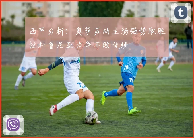 西甲分析：奥萨苏纳主场强势取胜拉科鲁尼亚力争不败佳绩