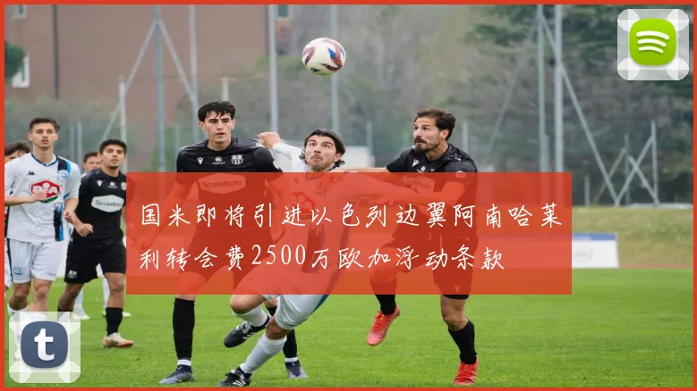 国米即将引进以色列边翼阿南哈莱利转会费2500万欧加浮动条款