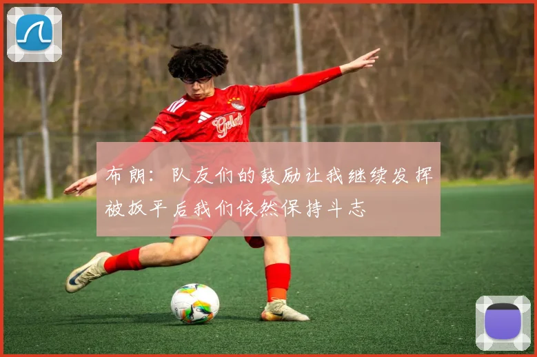 布朗：队友们的鼓励让我继续发挥被扳平后我们依然保持斗志